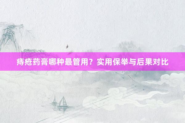 痔疮药膏哪种最管用?实用保举与后果对比