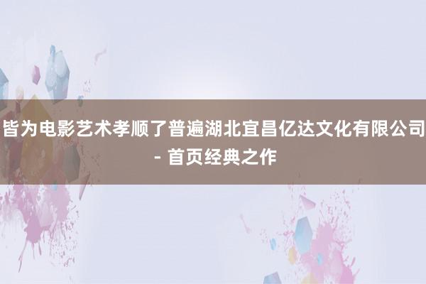 皆为电影艺术孝顺了普遍湖北宜昌亿达文化有限公司 - 首页经典之作
