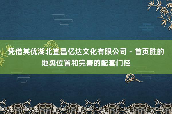 凭借其优湖北宜昌亿达文化有限公司 - 首页胜的地舆位置和完善的配套门径
