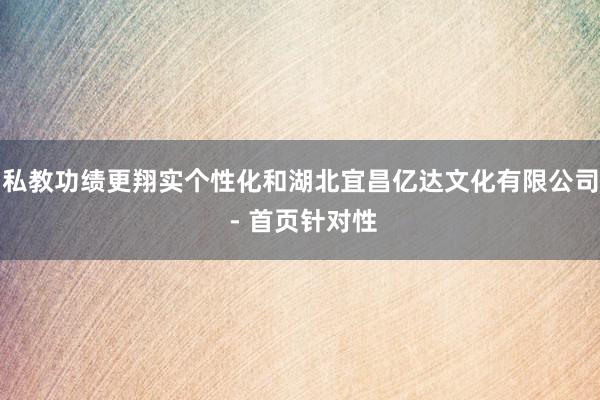 私教功绩更翔实个性化和湖北宜昌亿达文化有限公司 - 首页针对性